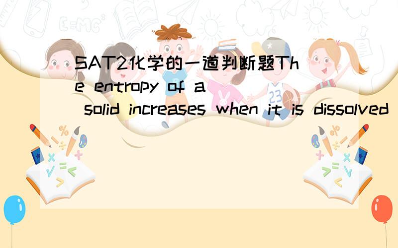 SAT2化学的一道判断题The entropy of a solid increases when it is dissolved in solvent BECAUSE it becomes less ordered.上面这句话是完全正确的,但谁能帮我解释一下为什么?