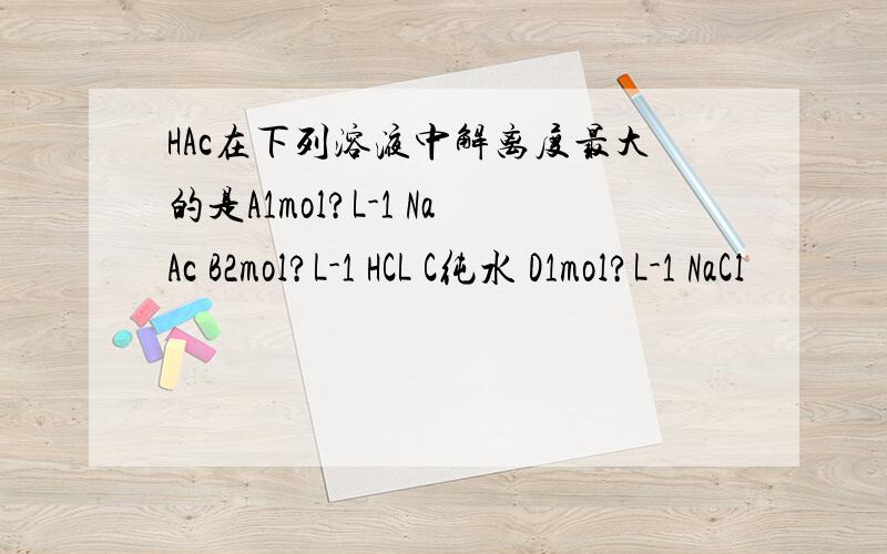 HAc在下列溶液中解离度最大的是A1mol?L-1 NaAc B2mol?L-1 HCL C纯水 D1mol?L-1 NaCl