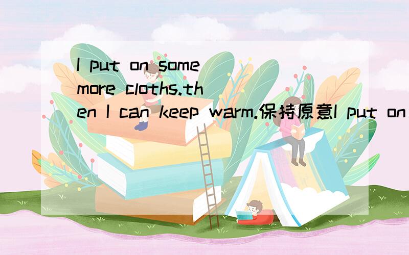 I put on some more cloths.then I can keep warm.保持原意I put on some more cloths_ _warm(两条横线）