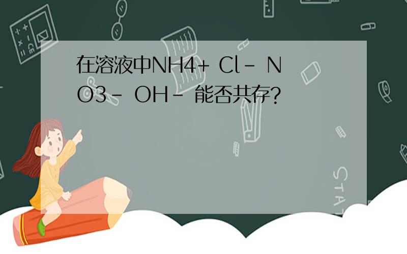 在溶液中NH4+ Cl- NO3- OH- 能否共存?