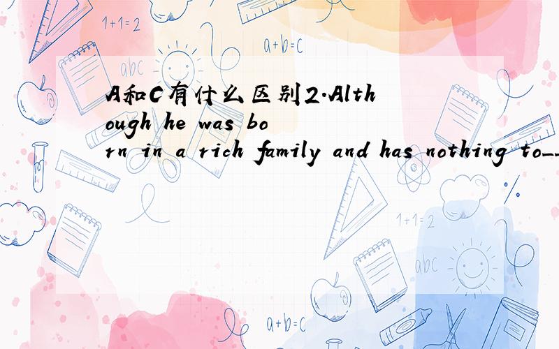 A和C有什么区别2.Although he was born in a rich family and has nothing to____ ,_____he is not as happy as other children of his age.A.complain about,but B complain about ,yet C complain of ,but D complain to ,yet