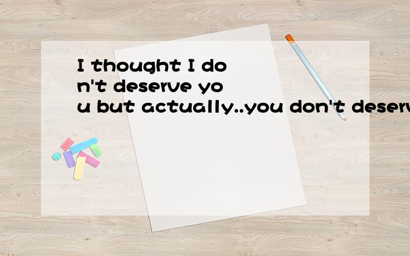 I thought I don't deserve you but actually..you don't deserve me.