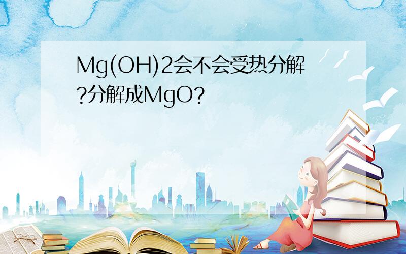 Mg(OH)2会不会受热分解?分解成MgO?
