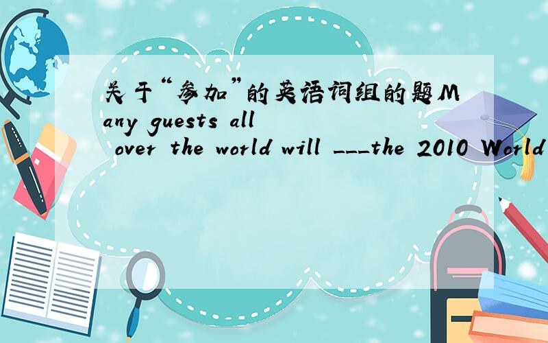 关于“参加”的英语词组的题Many guests all over the world will ___the 2010 World Expo.A.join B.take part in C.attend D.enter for