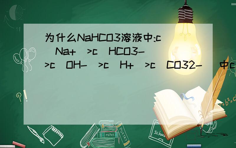 为什么NaHCO3溶液中:c(Na+)>c(HCO3-)>c(OH-)>c(H+)>c(CO32-) 中c(OH-)>c(H+)>