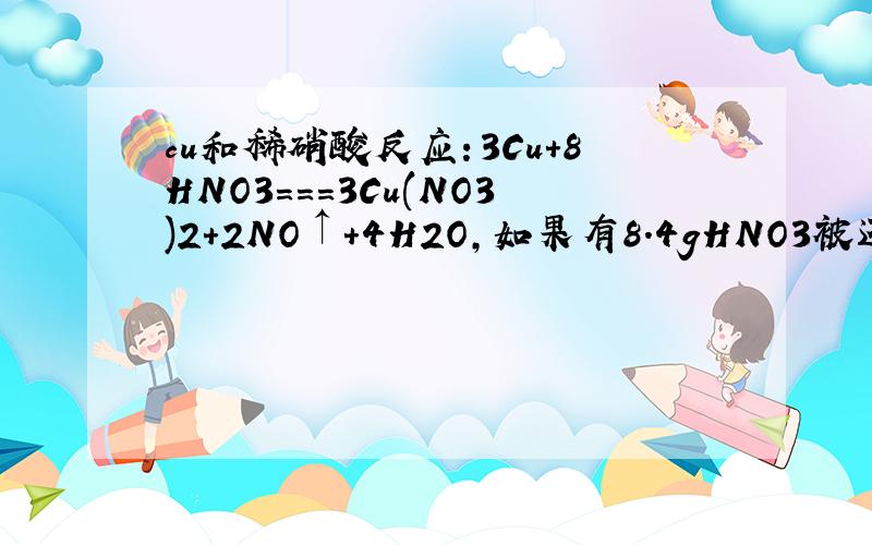 cu和稀硝酸反应：3Cu+8HNO3===3Cu(NO3)2+2NO↑+4H2O,如果有8.4gHNO3被还原.①则被氧化的铜的质量是多少g?②共消耗HNO3多少克?