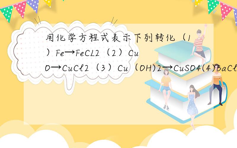 用化学方程式表示下列转化（1）Fe→FeCL2（2）CuO→CuCl2（3）Cu（OH)2→CuSO4(4)BaCl2→BaSO4