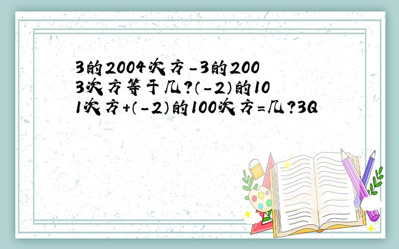 3的2004次方－3的2003次方等于几?（－2）的101次方＋（－2）的100次方＝几?3Q
