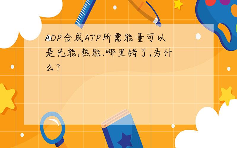 ADP合成ATP所需能量可以是光能,热能.哪里错了,为什么?