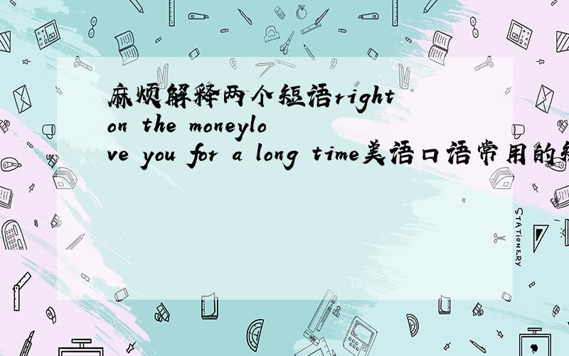麻烦解释两个短语right on the moneylove you for a long time美语口语常用的短语,麻烦给出准确的中文解释.