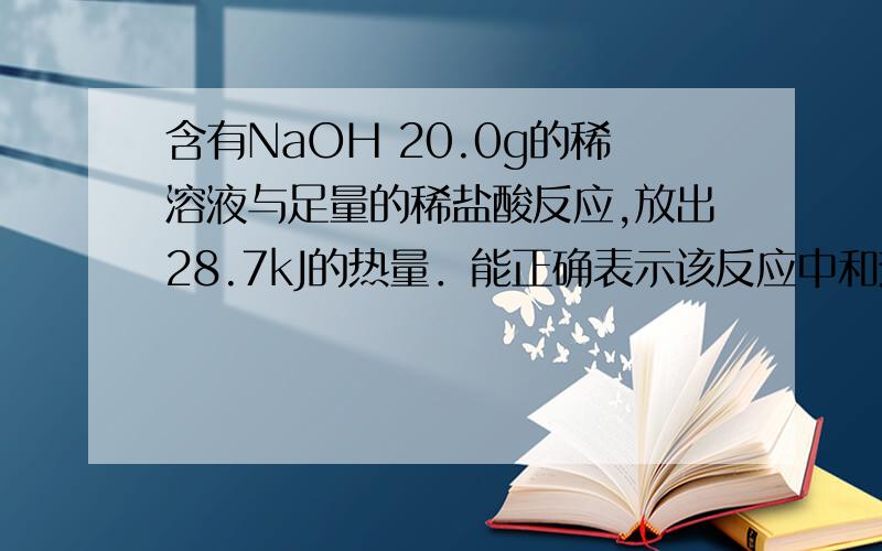 含有NaOH 20.0g的稀溶液与足量的稀盐酸反应,放出28.7kJ的热量．能正确表示该反应中和热的热化学方程式是（　　）A．NaOH+HCl═NaCl+H2O△H=-28.7 kJ/mol B．NaOH（aq）+HCl（aq）═NaCl（aq）+H2O（l）△H=+
