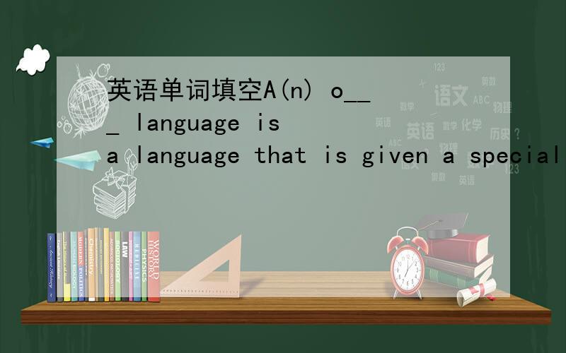 英语单词填空A(n) o___ language is a language that is given a special legal status in a particular country .
