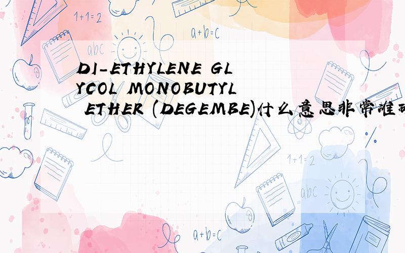 DI-ETHYLENE GLYCOL MONOBUTYL ETHER (DEGEMBE)什么意思非常准确的翻译