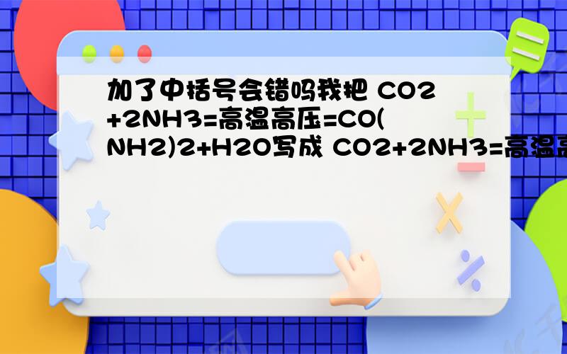 加了中括号会错吗我把 CO2+2NH3=高温高压=CO(NH2)2+H2O写成 CO2+2NH3=高温高压=[CO(NH2)2]+H2O这样算错吗