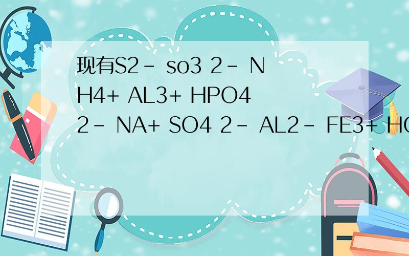 现有S2- so3 2- NH4+ AL3+ HPO4 2- NA+ SO4 2- AL2- FE3+ HCO3- cl-等离子 问在水中碱性和酸性分别是什么原因是什么特别是水解显碱性的怎样的离子溶于水显碱性？