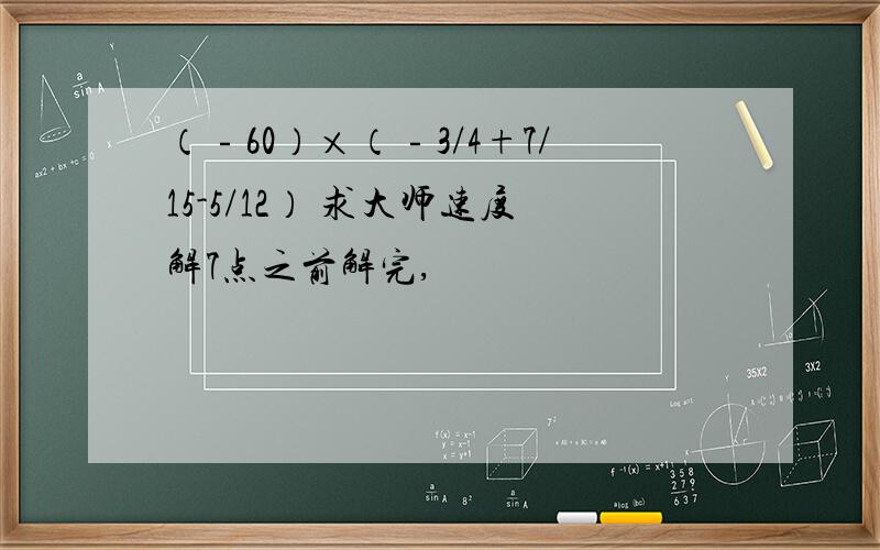 （﹣60）×（﹣3/4+7/15-5/12） 求大师速度解7点之前解完,