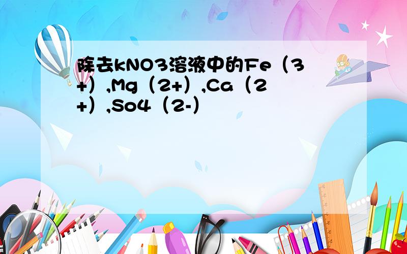 除去kNO3溶液中的Fe（3+）,Mg（2+）,Ca（2+）,So4（2-）