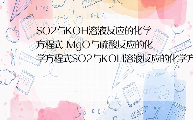 SO2与KOH溶液反应的化学方程式 MgO与硫酸反应的化学方程式SO2与KOH溶液反应的化学方程式MgO与硫酸反应的化学方程式