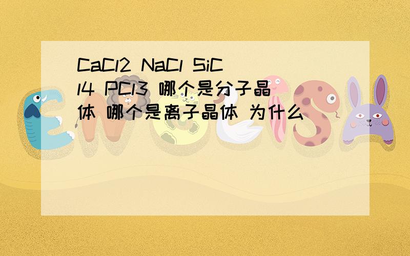 CaCl2 NaCl SiCl4 PCl3 哪个是分子晶体 哪个是离子晶体 为什么