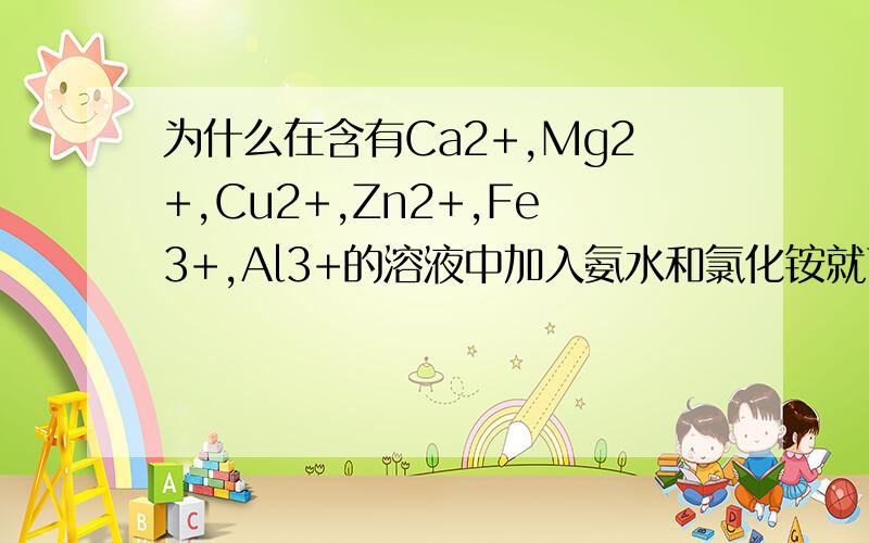 为什么在含有Ca2+,Mg2+,Cu2+,Zn2+,Fe3+,Al3+的溶液中加入氨水和氯化铵就可以将铁和铝从溶液中分离出来?