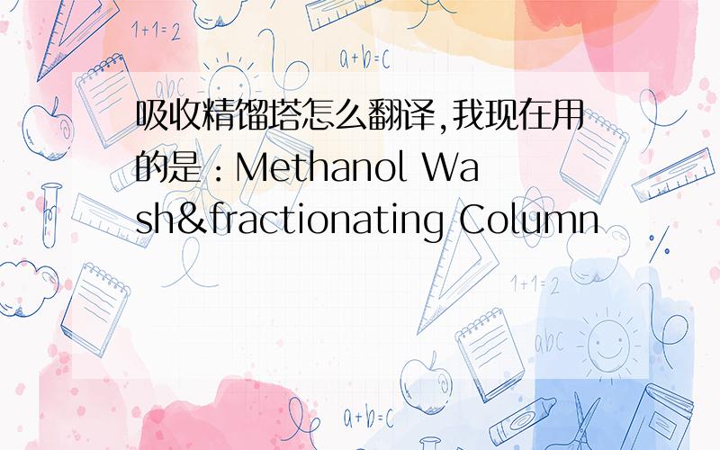 吸收精馏塔怎么翻译,我现在用的是：Methanol Wash&fractionating Column