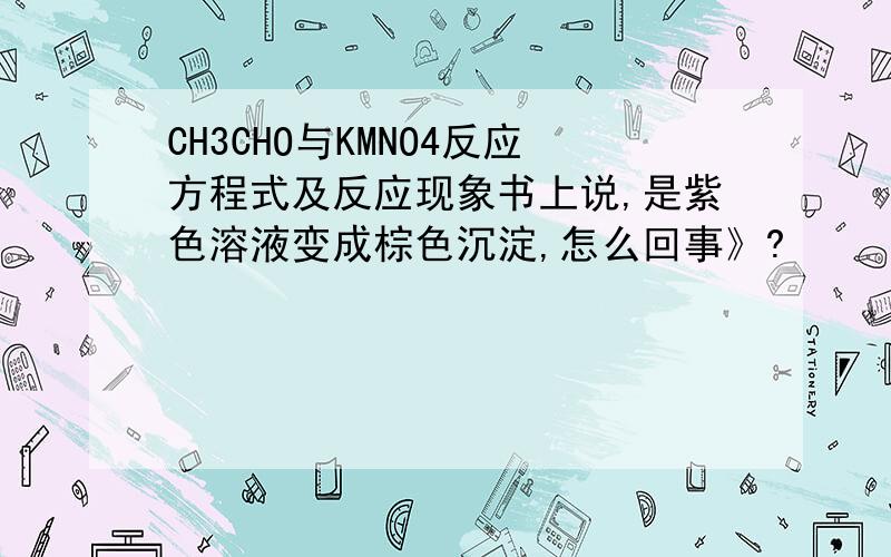 CH3CHO与KMNO4反应方程式及反应现象书上说,是紫色溶液变成棕色沉淀,怎么回事》?