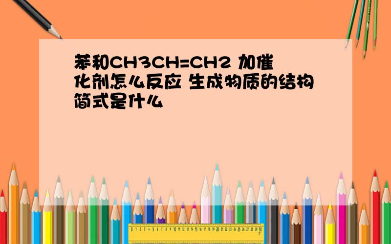 苯和CH3CH=CH2 加催化剂怎么反应 生成物质的结构简式是什么