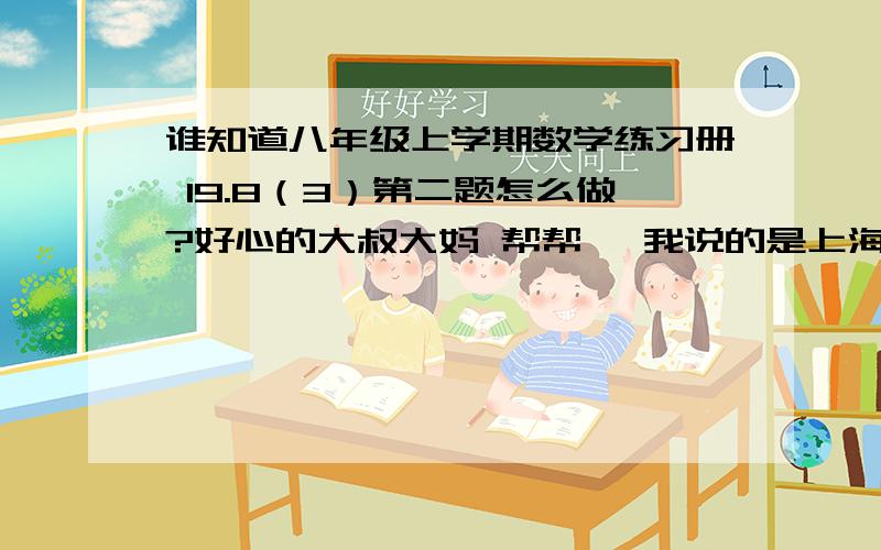 谁知道八年级上学期数学练习册 19.8（3）第二题怎么做?好心的大叔大妈 帮帮硪 我说的是上海的~