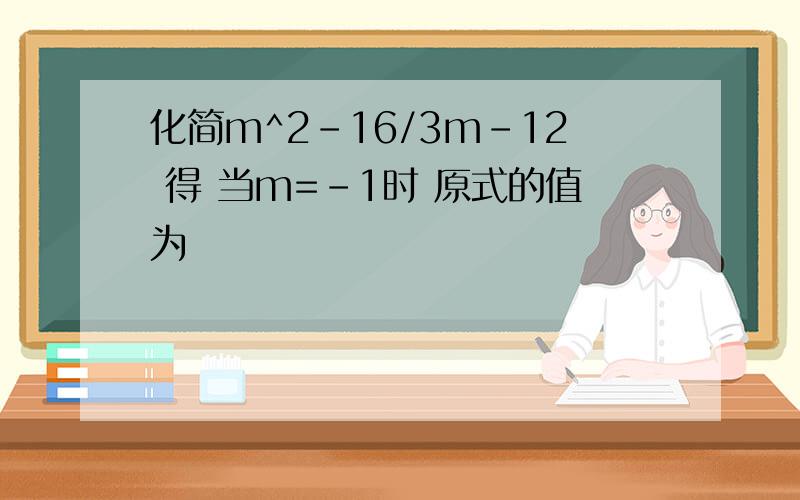 化简m^2-16/3m-12 得 当m=-1时 原式的值为