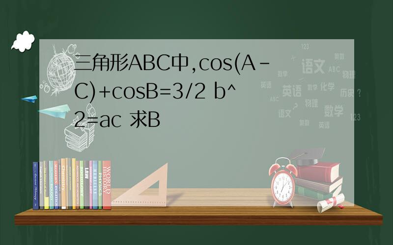 三角形ABC中,cos(A-C)+cosB=3/2 b^2=ac 求B
