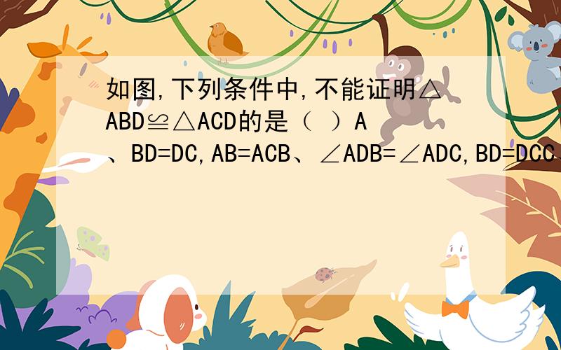 如图,下列条件中,不能证明△ABD≌△ACD的是（ ）A、BD=DC,AB=ACB、∠ADB=∠ADC,BD=DCC、∠B=∠C,∠BAD=∠CADD、∠B=∠C,BD=DC