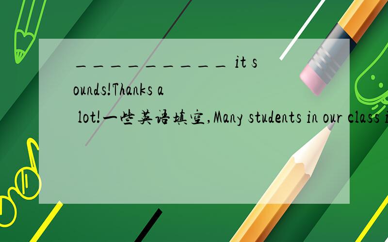 _________ it sounds!Thanks a lot!一些英语填空,Many students in our class i_____________________   (打算做志愿者) during the Expo. It happened that I was on my holiday.=__________________________ Her poor eyesight stops her working on the