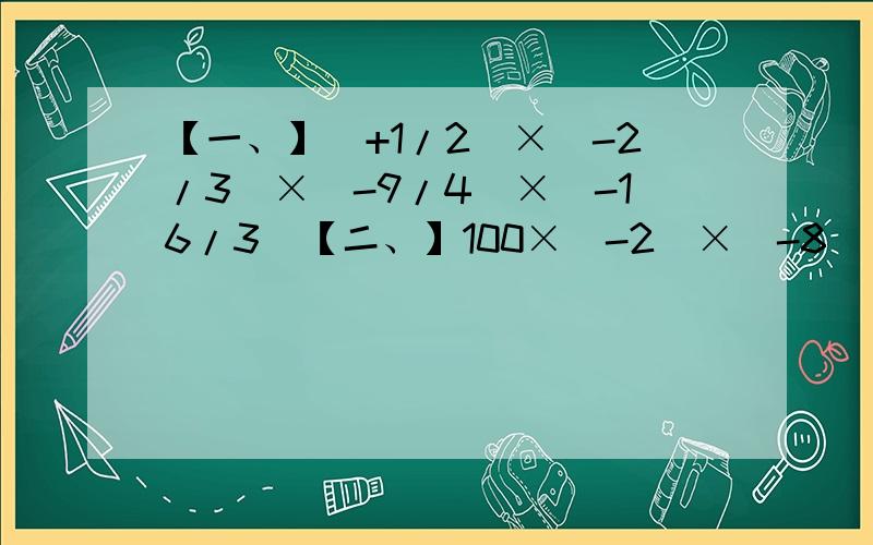 【一、】（+1/2）×（-2/3）×（-9/4）×（-16/3）【二、】100×（-2）×（-8）×0.01【三、】（-13）×2/3-0.34×2/7+1/3×（-13）-5/7×0.34【四、】6×（-3/4)×（-12）×一又六分之一【一、】-9×（-11）×（+10