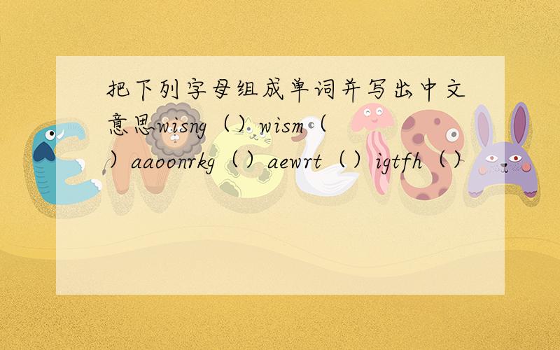 把下列字母组成单词并写出中文意思wisng（）wism（）aaoonrkg（）aewrt（）igtfh（）