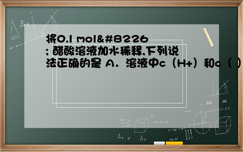 将0.l mol• 醋酸溶液加水稀释,下列说法正确的是 A．溶液中c（H+）和c（ ）都减小 B．溶液中c（H+）将0.l mol• 醋酸溶液加水稀释,下列说法正确的是       A．溶液中c（H+）和c（ ）都减小
