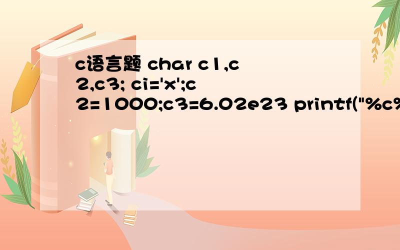 c语言题 char c1,c2,c3; ci='x';c2=1000;c3=6.02e23 printf(
