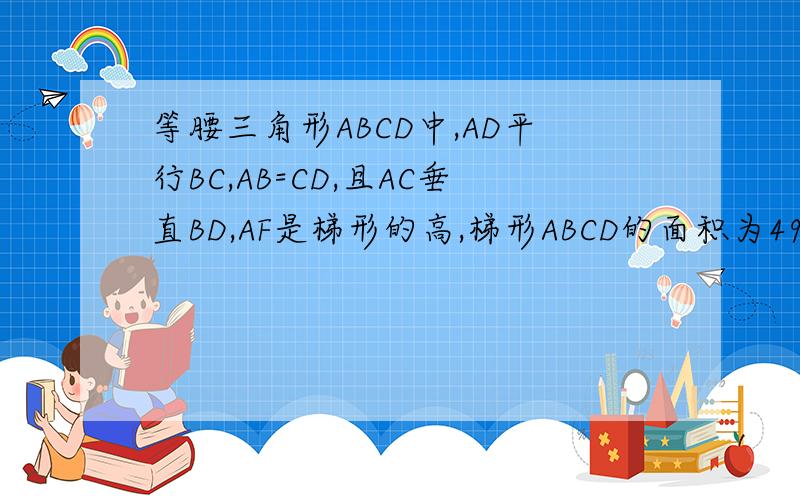 等腰三角形ABCD中,AD平行BC,AB=CD,且AC垂直BD,AF是梯形的高,梯形ABCD的面积为49cm梯形ABCD面积为49cm^2，求AF的长