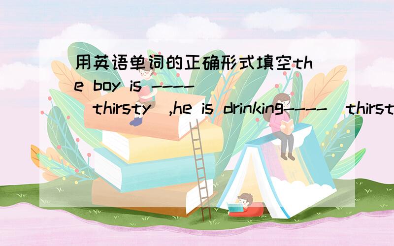 用英语单词的正确形式填空the boy is ---- （thirsty）,he is drinking----（thirsty）.his english is-----（good）,he can speak very----（good）.they were----（late）for school,they went to school----（late）.
