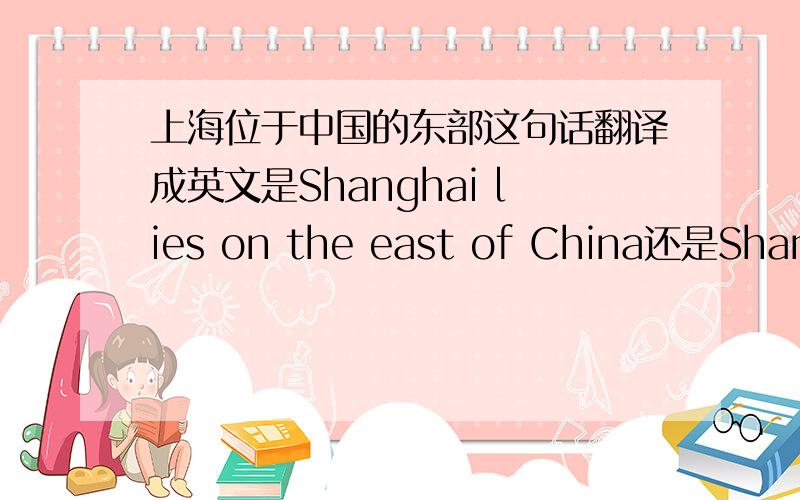 上海位于中国的东部这句话翻译成英文是Shanghai lies on the east of China还是Shanghai lies in the east of China