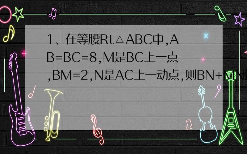 1、在等腰Rt△ABC中,AB=BC=8,M是BC上一点,BM=2,N是AC上一动点,则BN+MN最小值为2、在△ABC中,∠BAC=90°,延长BA到D,使AD=AB,点E,F分别是BC、AC中点,（1）求证：DF=BE；（2）过点A做AG‖BC,交DF于点G,求证AG=DG.3