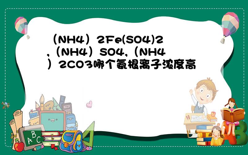（NH4）2Fe(SO4)2,（NH4）SO4,（NH4）2CO3哪个氨根离子浓度高