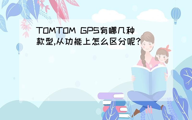 TOMTOM GPS有哪几种款型,从功能上怎么区分呢?