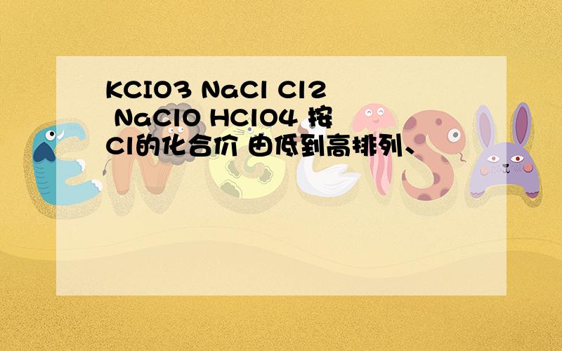 KCIO3 NaCl Cl2 NaClO HClO4 按Cl的化合价 由低到高排列、