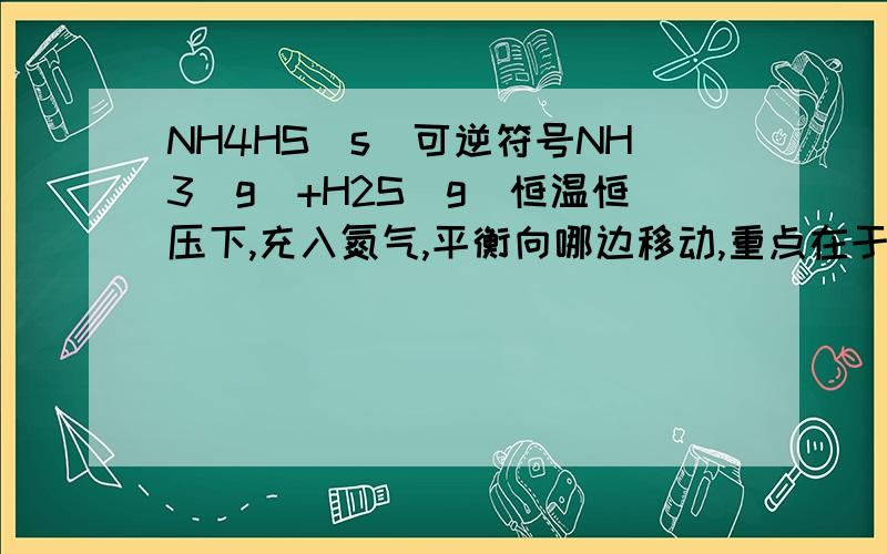 NH4HS(s)可逆符号NH3(g)+H2S(g)恒温恒压下,充入氮气,平衡向哪边移动,重点在于为什么