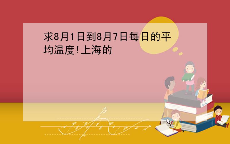 求8月1日到8月7日每日的平均温度!上海的