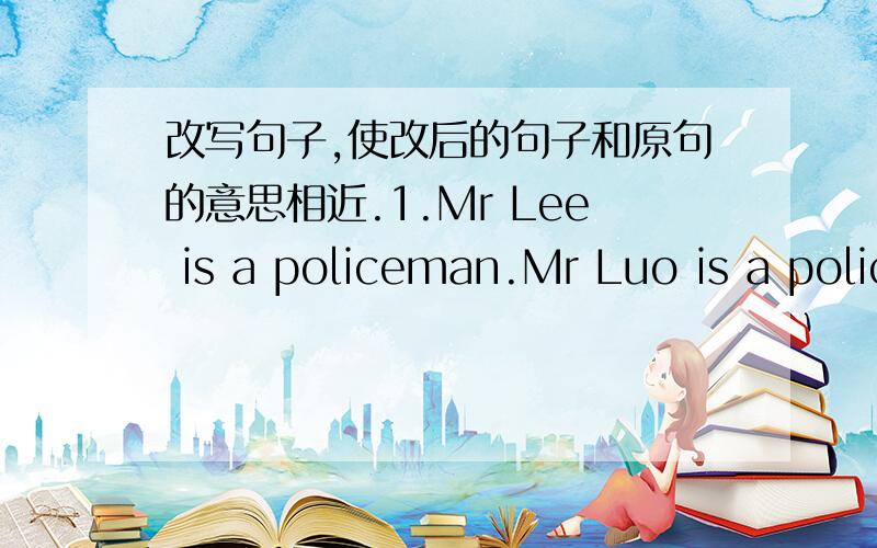 改写句子,使改后的句子和原句的意思相近.1.Mr Lee is a policeman.Mr Luo is a policeman,too.Mr Lee and_____ _____ _____ both policemen.2 Please read the words on the blackboard.Read_____ _____on the______,______.3 The room has forty cha