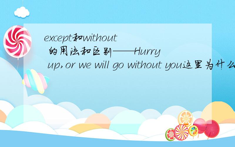 except和without 的用法和区别——Hurry up,or we will go without you这里为什么用without 而不用except呢?