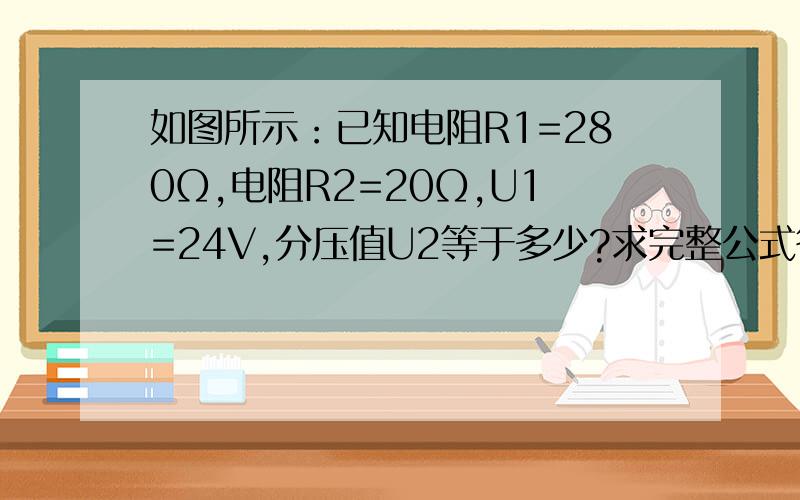 如图所示：已知电阻R1=280Ω,电阻R2=20Ω,U1=24V,分压值U2等于多少?求完整公式答案!