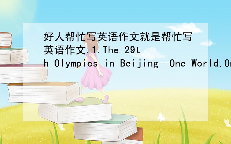 好人帮忙写英语作文就是帮忙写英语作文.1.The 29th Olympics in Beijing--One World,One Dream2.An Olympic Hero好人的话就帮忙写一下.100词左右,水平不需要太高.