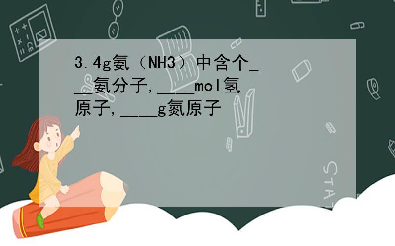 3.4g氨（NH3）中含个___氨分子,____mol氢原子,____g氮原子